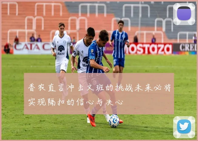 香农直言冲击文班的挑战未来必将实现隔扣的信心与决心