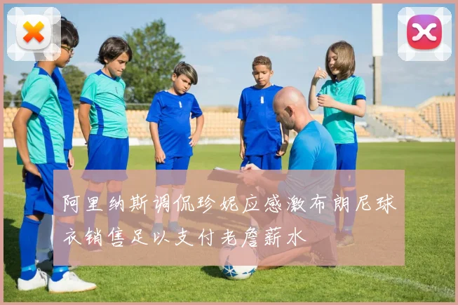 阿里纳斯调侃珍妮应感激布朗尼球衣销售足以支付老詹薪水