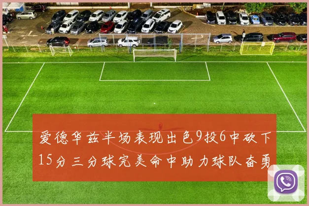 爱德华兹半场表现出色9投6中砍下15分三分球完美命中助力球队奋勇争先