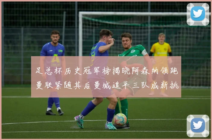 足总杯历史冠军榜揭晓阿森纳领跑曼联紧随其后曼城追平三队成新挑战