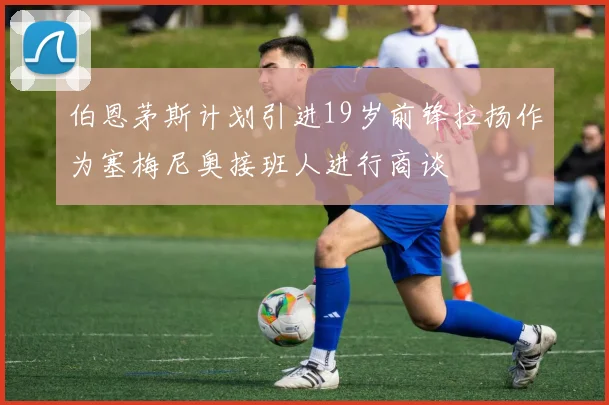 伯恩茅斯计划引进19岁前锋拉扬作为塞梅尼奥接班人进行商谈