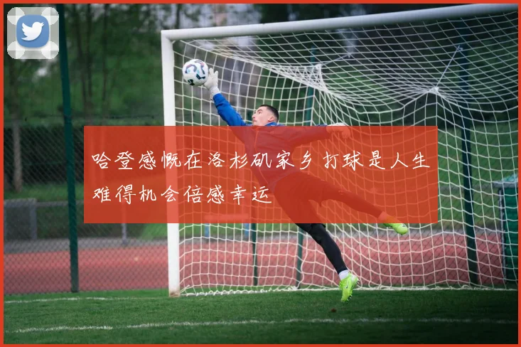哈登感慨在洛杉矶家乡打球是人生难得机会倍感幸运