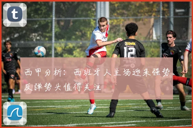 西甲分析：西班牙人主场迎来强势反弹势头值得关注