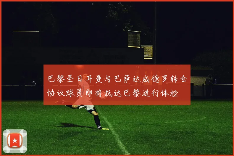 巴黎圣日耳曼与巴萨达成德罗转会协议球员即将抵达巴黎进行体检