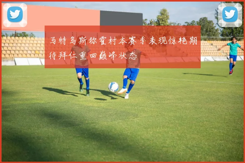 马特乌斯称霍村本赛季表现惊艳期待拜仁重回巅峰状态