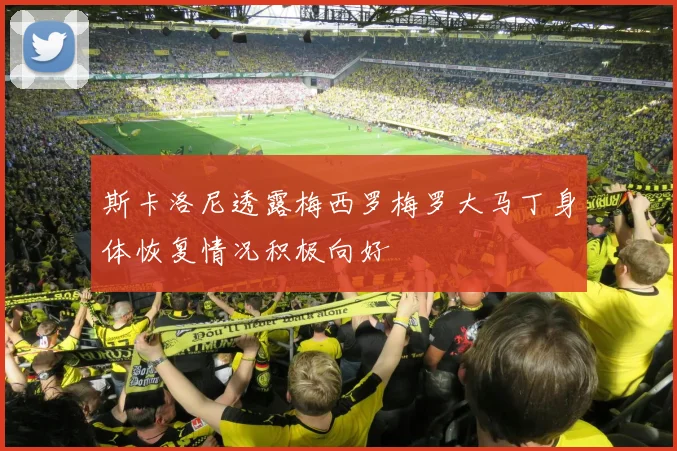 斯卡洛尼透露梅西罗梅罗大马丁身体恢复情况积极向好