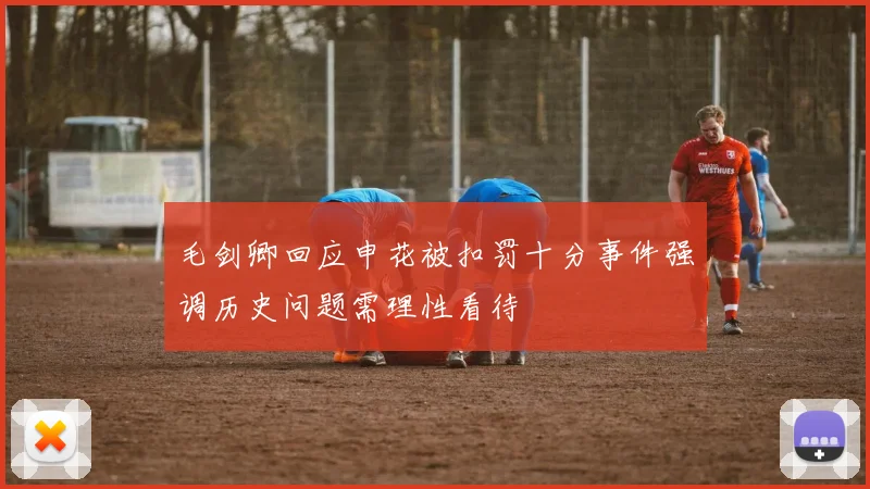 毛剑卿回应申花被扣罚十分事件强调历史问题需理性看待