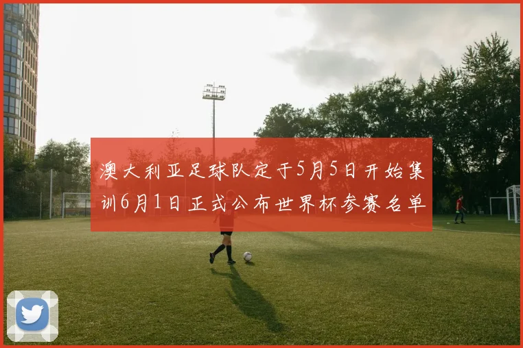 澳大利亚足球队定于5月5日开始集训6月1日正式公布世界杯参赛名单