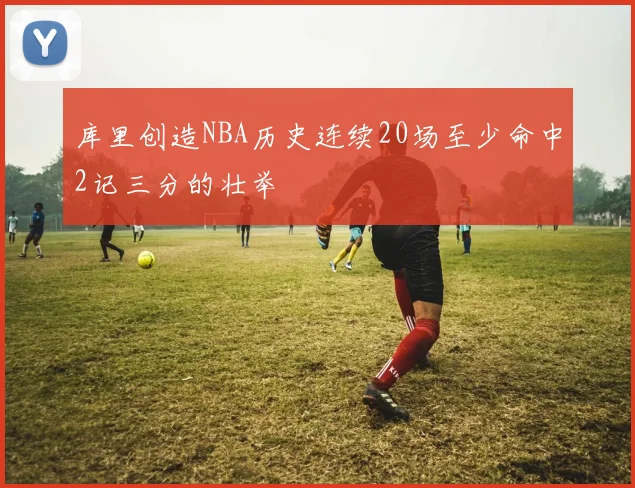 库里创造NBA历史连续20场至少命中2记三分的壮举