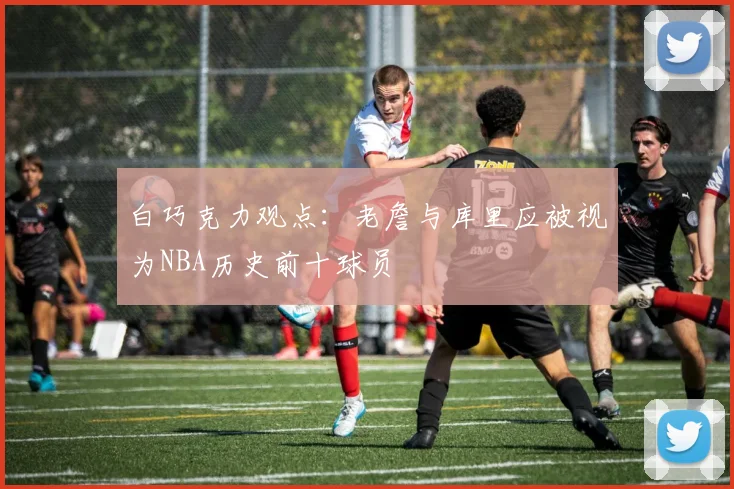 白巧克力观点：老詹与库里应被视为NBA历史前十球员