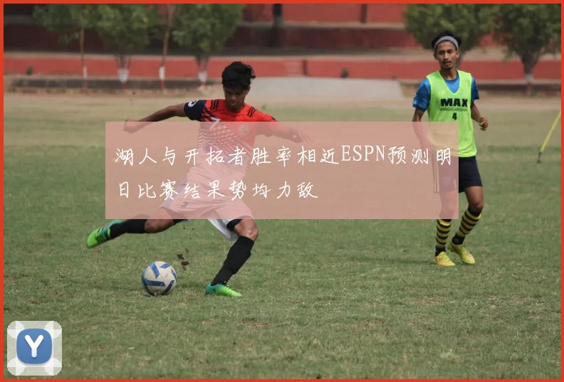 湖人与开拓者胜率相近ESPN预测明日比赛结果势均力敌