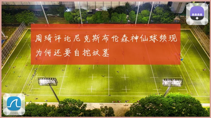 周琦评论尼克斯布伦森神仙球频现为何还要自挖坟墓
