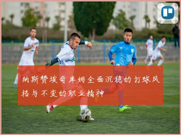 纳斯赞埃奇库姆全面沉稳的打球风格与不变的职业精神