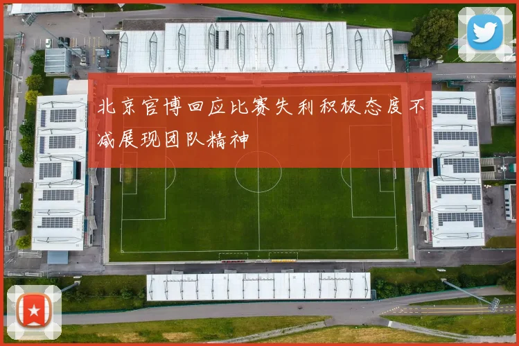 北京官博回应比赛失利积极态度不减展现团队精神