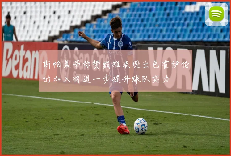 斯帕莱蒂称赞戴维表现出色霍伊伦的加入将进一步提升球队实力