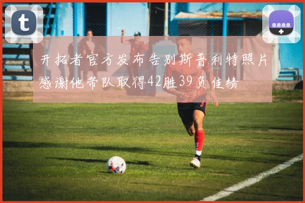 开拓者官方发布告别斯普利特照片感谢他带队取得42胜39负佳绩