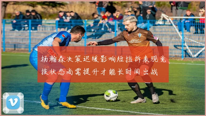 杨瀚森决策迟缓影响短挡拆表现竞技状态尚需提升才能长时间出战