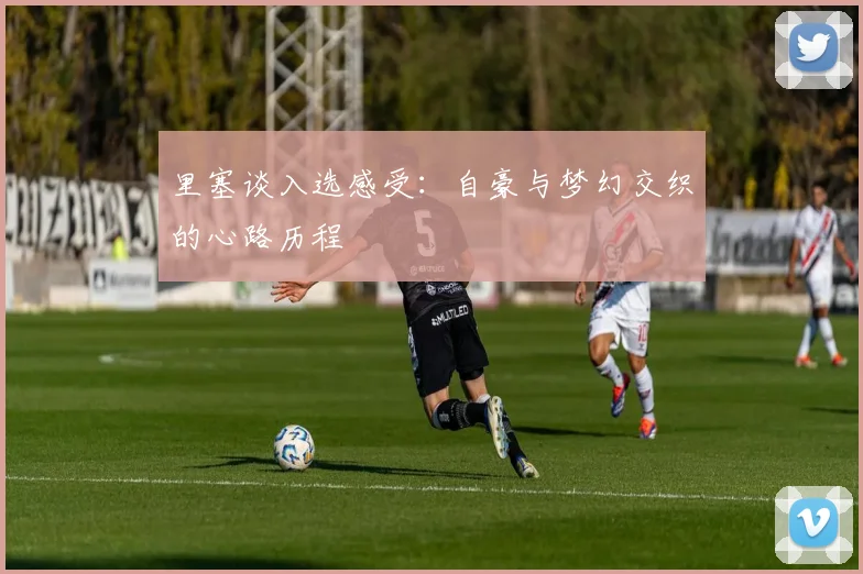 里塞谈入选感受：自豪与梦幻交织的心路历程
