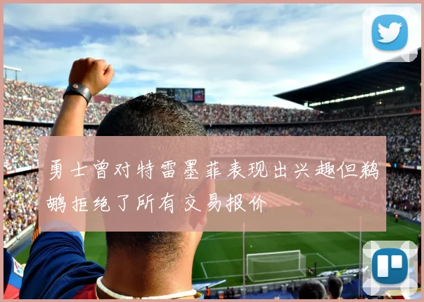 勇士曾对特雷墨菲表现出兴趣但鹈鹕拒绝了所有交易报价