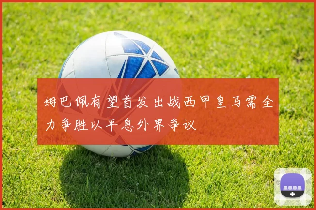 姆巴佩有望首发出战西甲皇马需全力争胜以平息外界争议