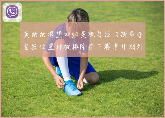 奥纳纳渴望回归曼联与拉门斯争夺首发位置却被排除在下赛季计划外