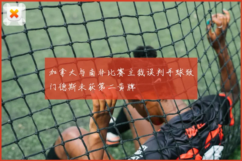 加拿大与南非比赛主裁误判手球致门德斯未获第二黄牌