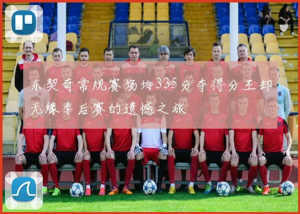 东契奇常规赛场均335分夺得分王却无缘季后赛的遗憾之旅