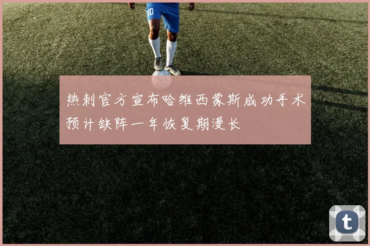 热刺官方宣布哈维西蒙斯成功手术预计缺阵一年恢复期漫长