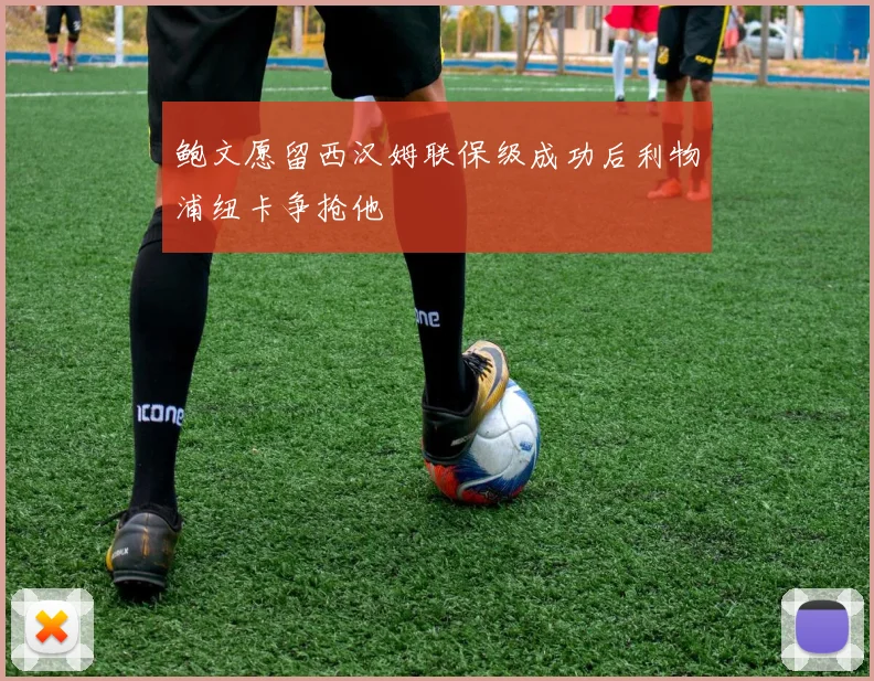 鲍文愿留西汉姆联保级成功后利物浦纽卡争抢他