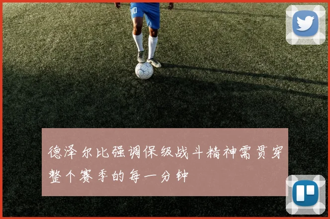 德泽尔比强调保级战斗精神需贯穿整个赛季的每一分钟