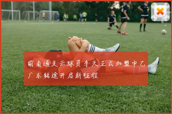 前南通支云球员李天正式加盟中乙广东铭途开启新征程
