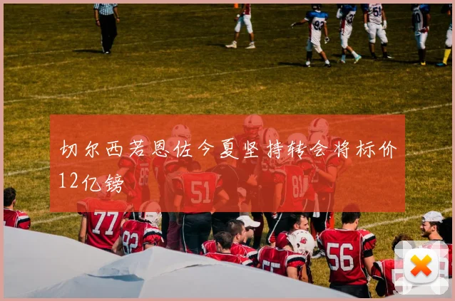切尔西若恩佐今夏坚持转会将标价12亿镑