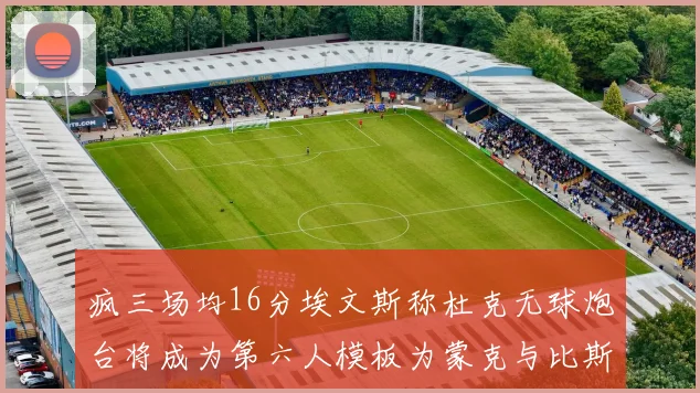 疯三场均16分埃文斯称杜克无球炮台将成为第六人模板为蒙克与比斯利