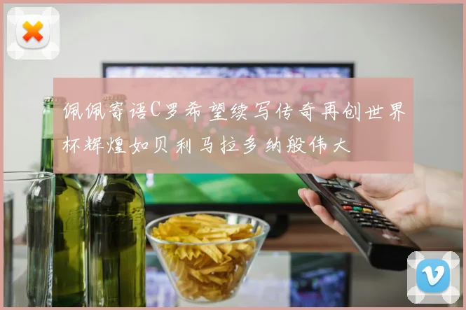 佩佩寄语C罗希望续写传奇再创世界杯辉煌如贝利马拉多纳般伟大
