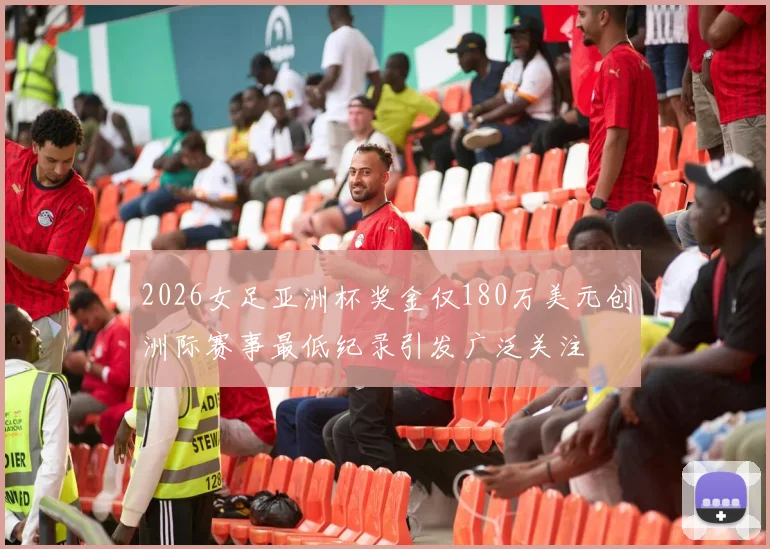 2026女足亚洲杯奖金仅180万美元创洲际赛事最低纪录引发广泛关注
