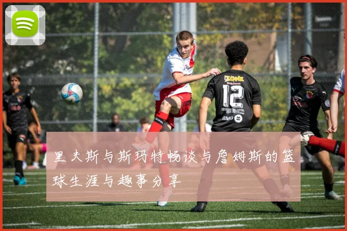 里夫斯与斯玛特畅谈与詹姆斯的篮球生涯与趣事分享
