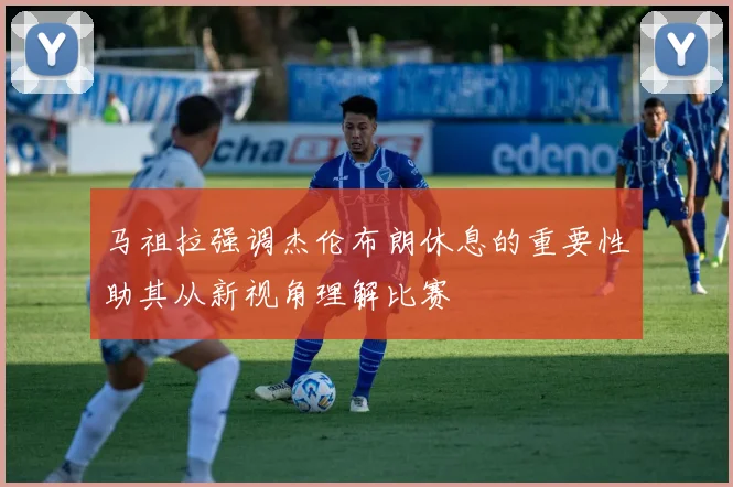 马祖拉强调杰伦布朗休息的重要性助其从新视角理解比赛