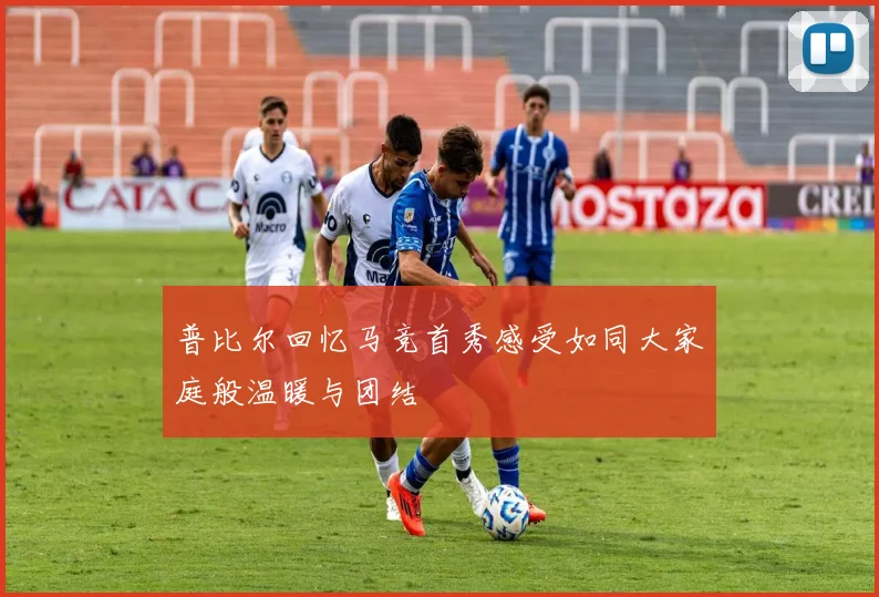 普比尔回忆马竞首秀感受如同大家庭般温暖与团结