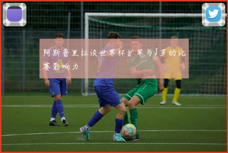 阿斯普里拉谈世界杯扩军与J罗的比赛影响力