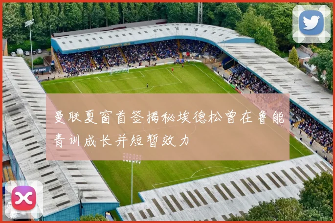 曼联夏窗首签揭秘埃德松曾在鲁能青训成长并短暂效力