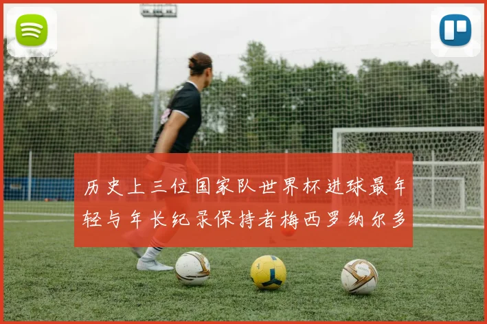 历史上三位国家队世界杯进球最年轻与年长纪录保持者梅西罗纳尔多劳德鲁普