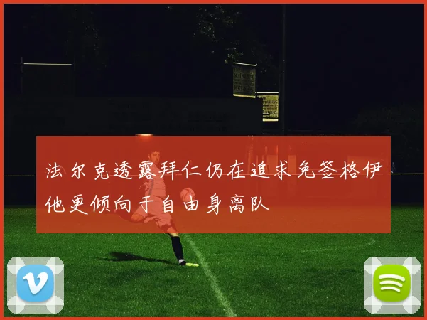 法尔克透露拜仁仍在追求免签格伊他更倾向于自由身离队
